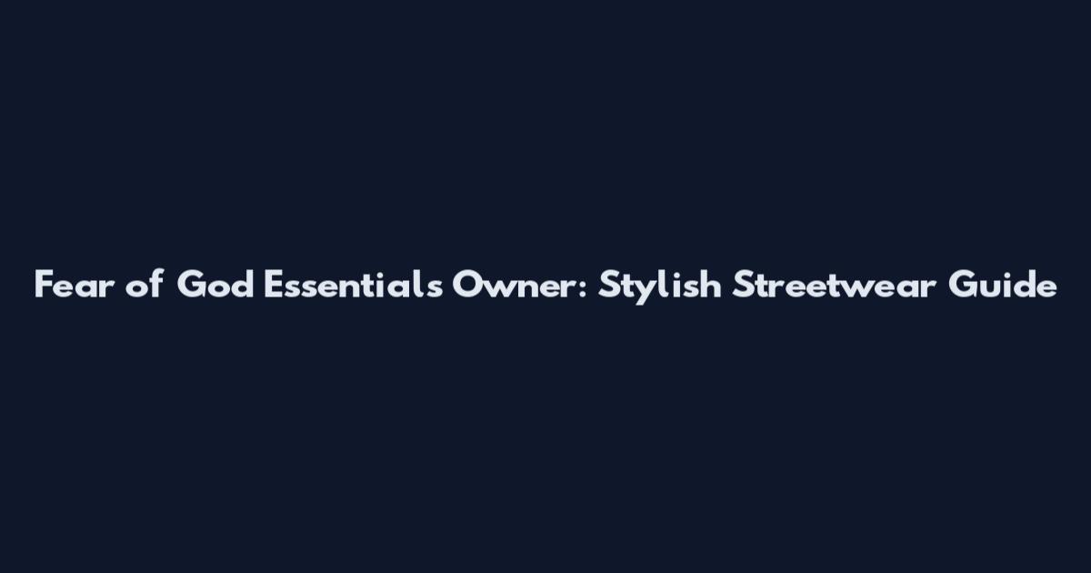 Fear of God Essentials Owner: Stylish Streetwear Guide