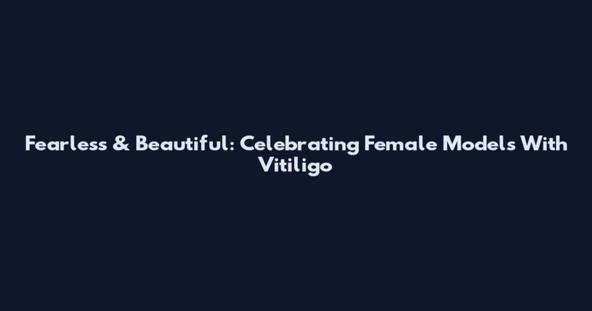 Fearless & Beautiful: Celebrating Female Models With Vitiligo