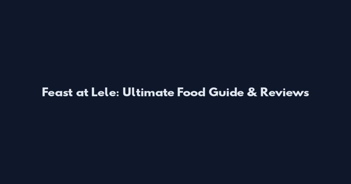 Feast at Lele: Ultimate Food Guide & Reviews