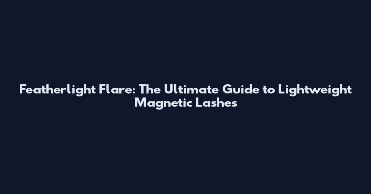 Featherlight Flare: The Ultimate Guide to Lightweight Magnetic Lashes