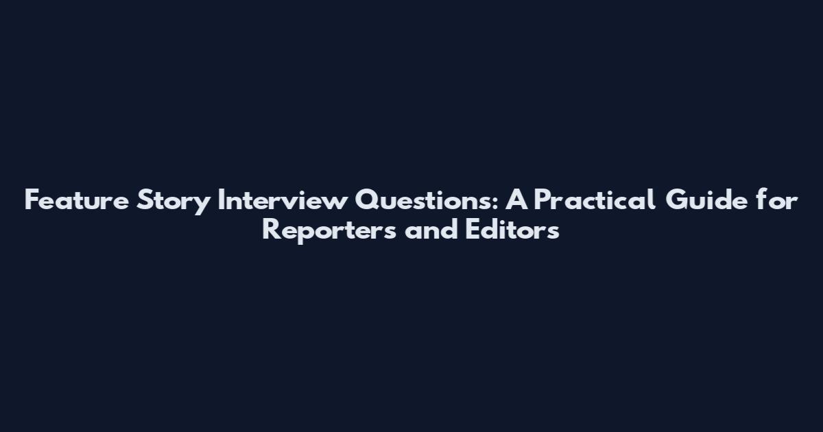 Feature Story Interview Questions: A Practical Guide for Reporters and Editors