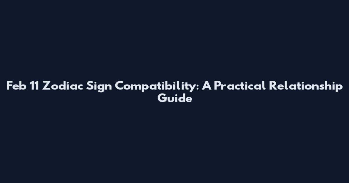 Feb 11 Zodiac Sign Compatibility: A Practical Relationship Guide