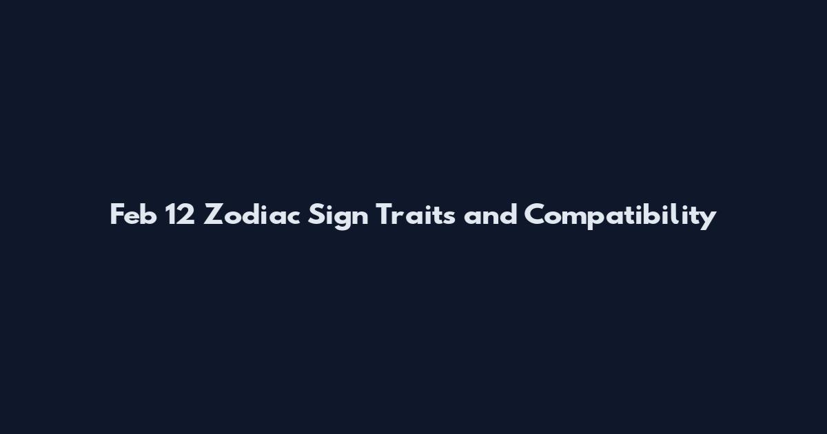 Feb 12 Zodiac Sign Traits and Compatibility