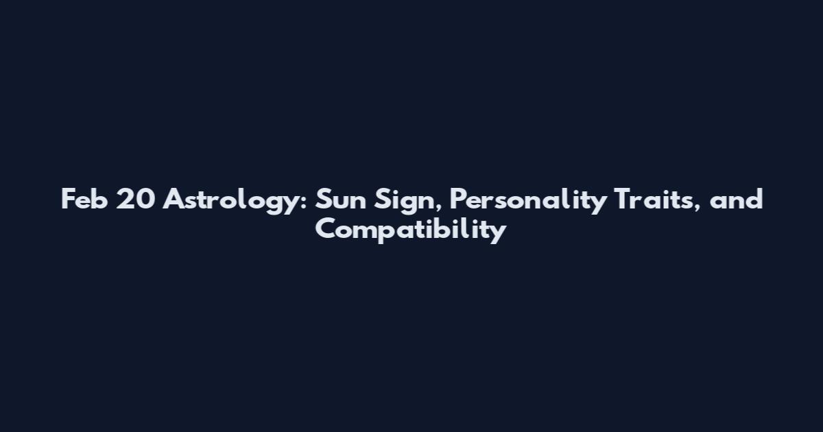Feb 20 Astrology: Sun Sign, Personality Traits, and Compatibility