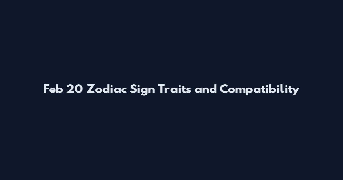 Feb 20 Zodiac Sign Traits and Compatibility