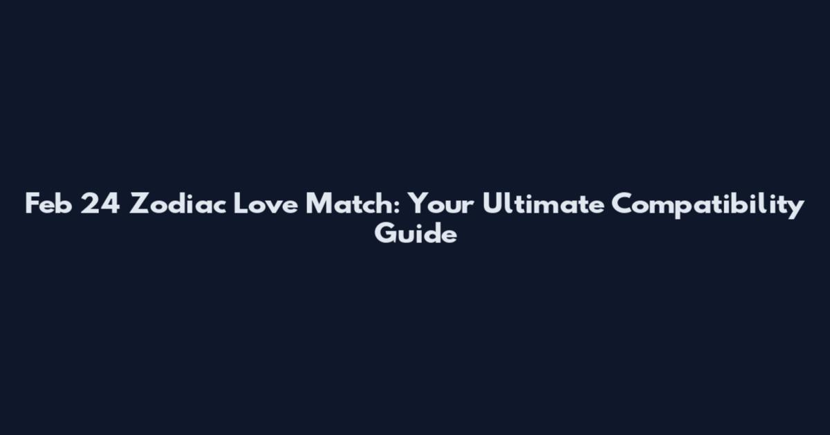 Feb 24 Zodiac Love Match: Your Ultimate Compatibility Guide