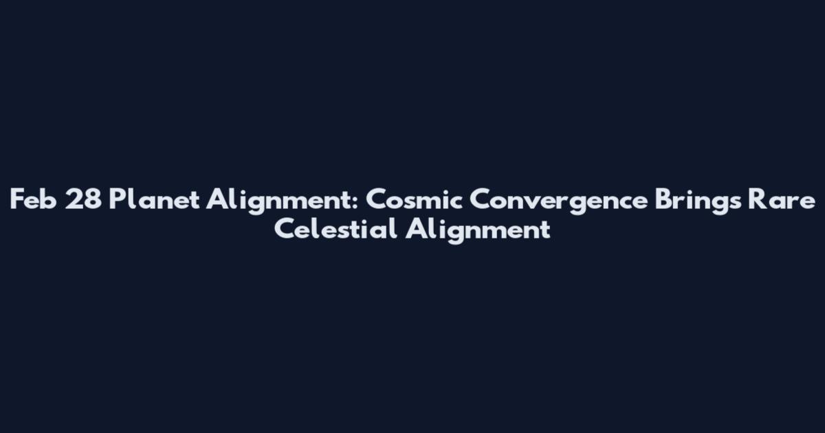 Feb 28 Planet Alignment: Cosmic Convergence Brings Rare Celestial Alignment