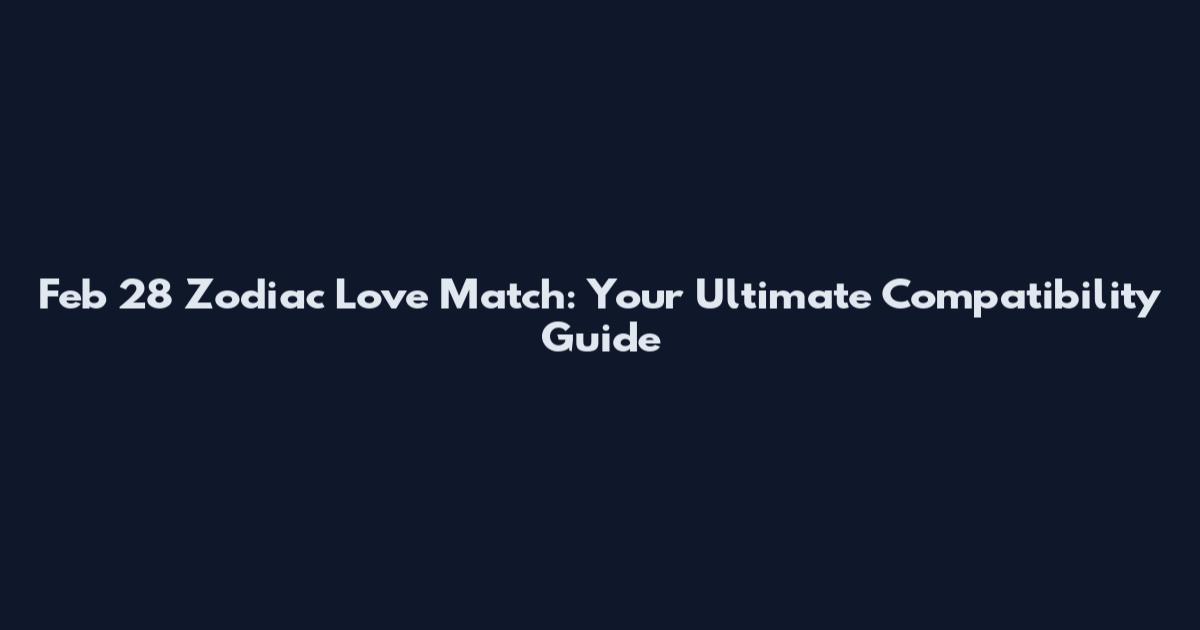 Feb 28 Zodiac Love Match: Your Ultimate Compatibility Guide