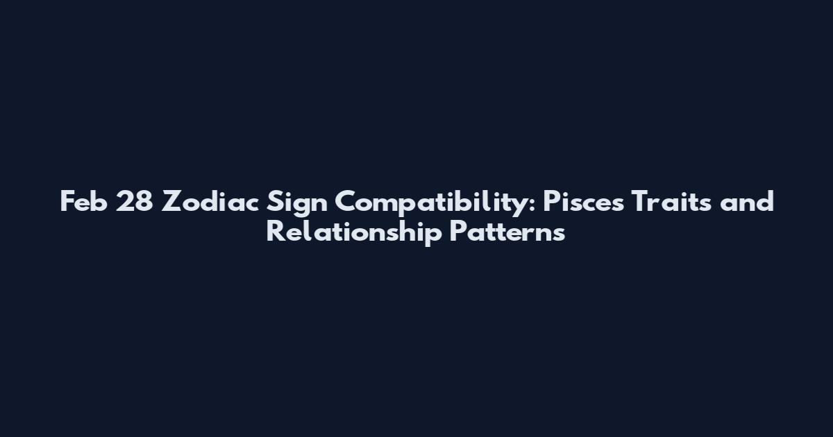 Feb 28 Zodiac Sign Compatibility: Pisces Traits and Relationship Patterns
