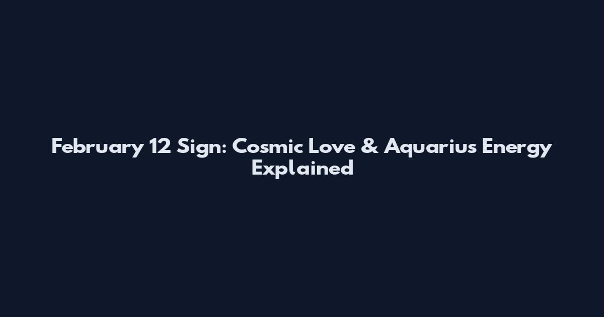 February 12 Sign: Cosmic Love & Aquarius Energy Explained