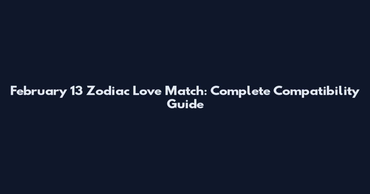 February 13 Zodiac Love Match: Complete Compatibility Guide