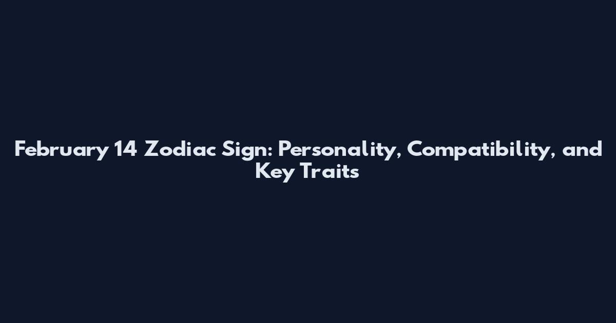 February 14 Zodiac Sign: Personality, Compatibility, and Key Traits
