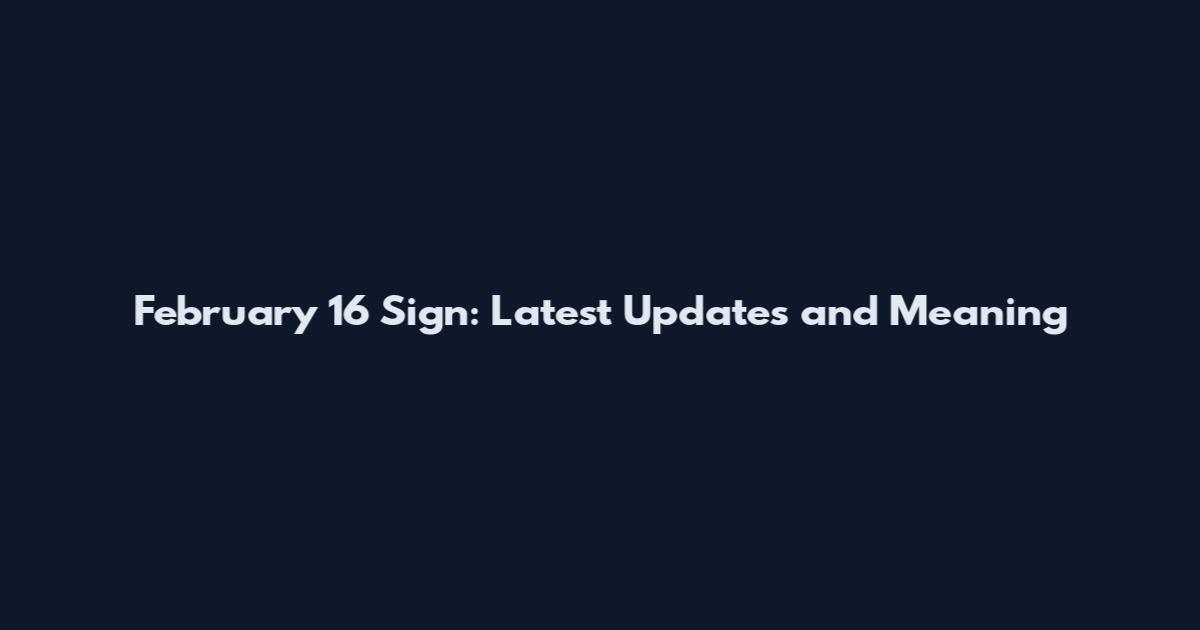 February 16 Sign: Latest Updates and Meaning