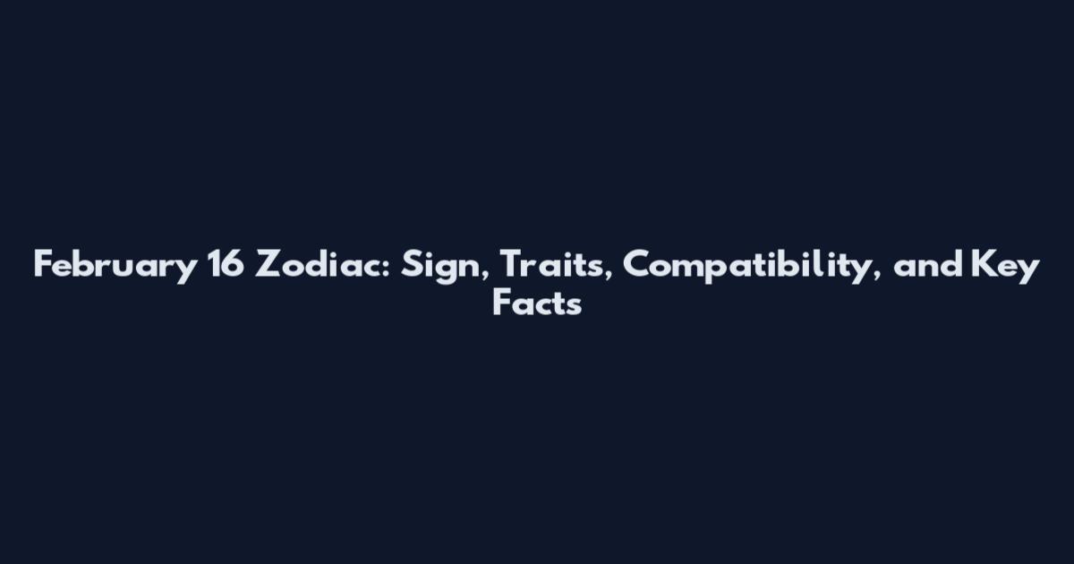 February 16 Zodiac: Sign, Traits, Compatibility, and Key Facts