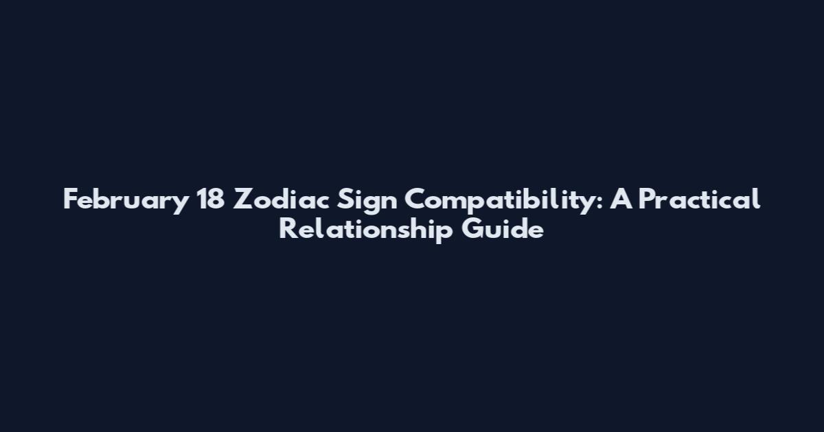 February 18 Zodiac Sign Compatibility: A Practical Relationship Guide
