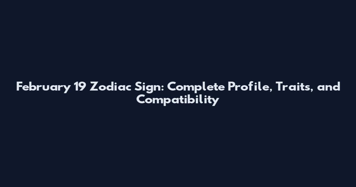 February 19 Zodiac Sign: Complete Profile, Traits, and Compatibility