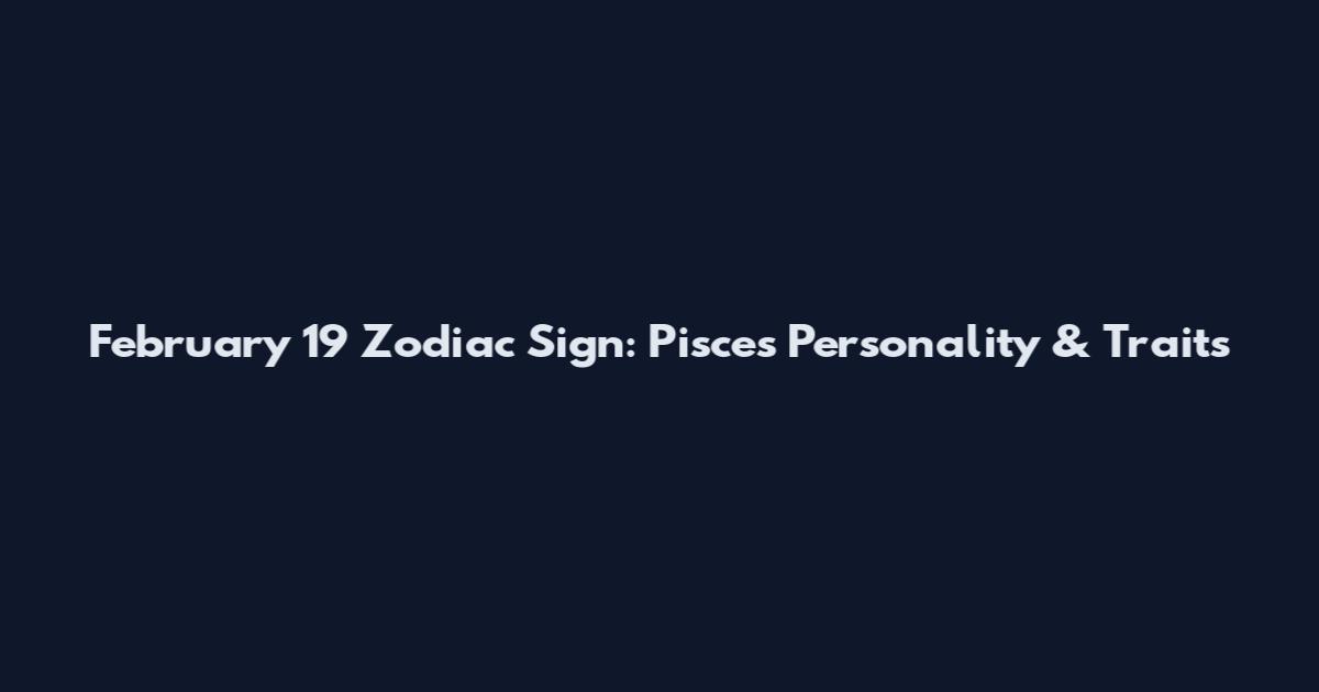 February 19 Zodiac Sign: Pisces Personality & Traits