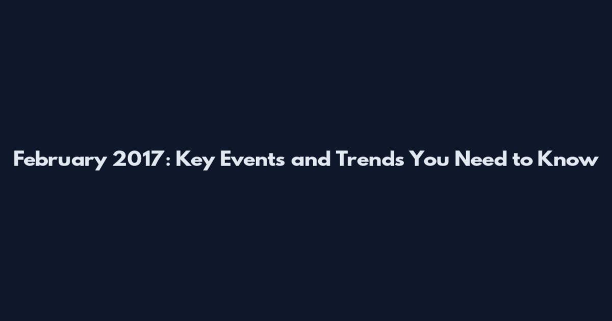 February 2017: Key Events and Trends You Need to Know