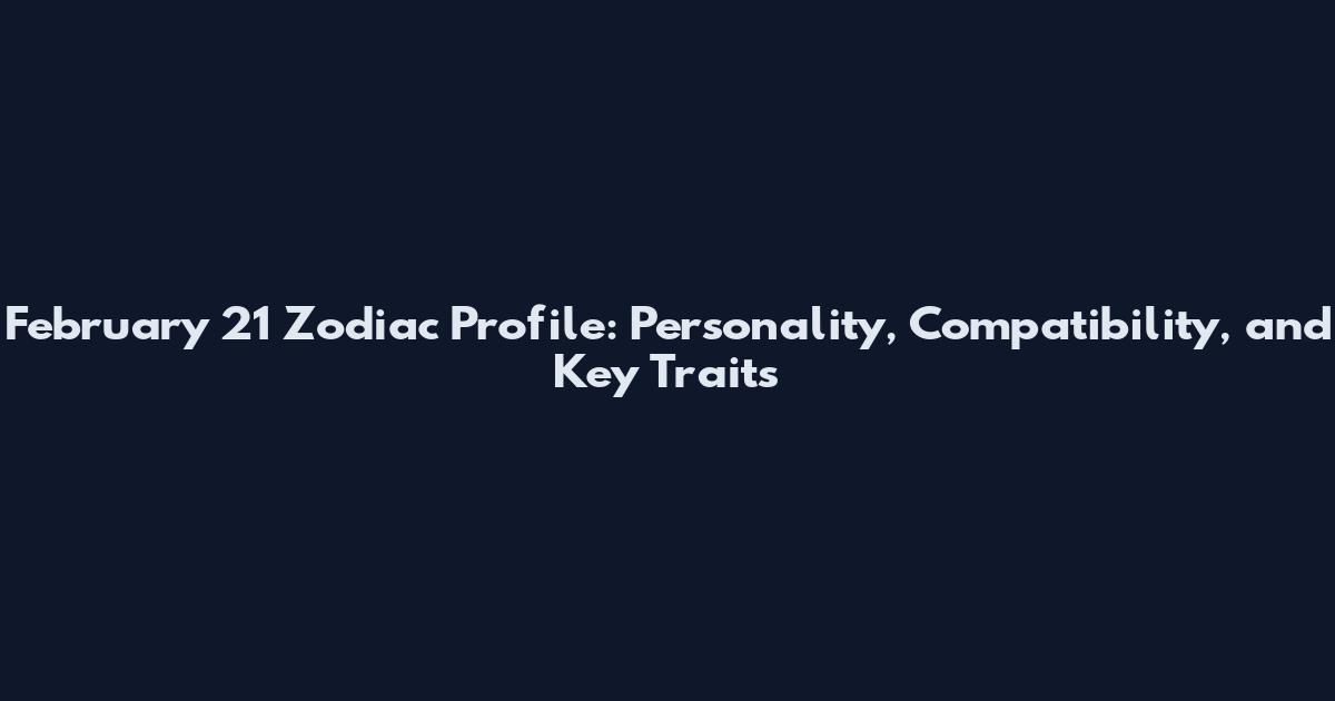February 21 Zodiac Profile: Personality, Compatibility, and Key Traits