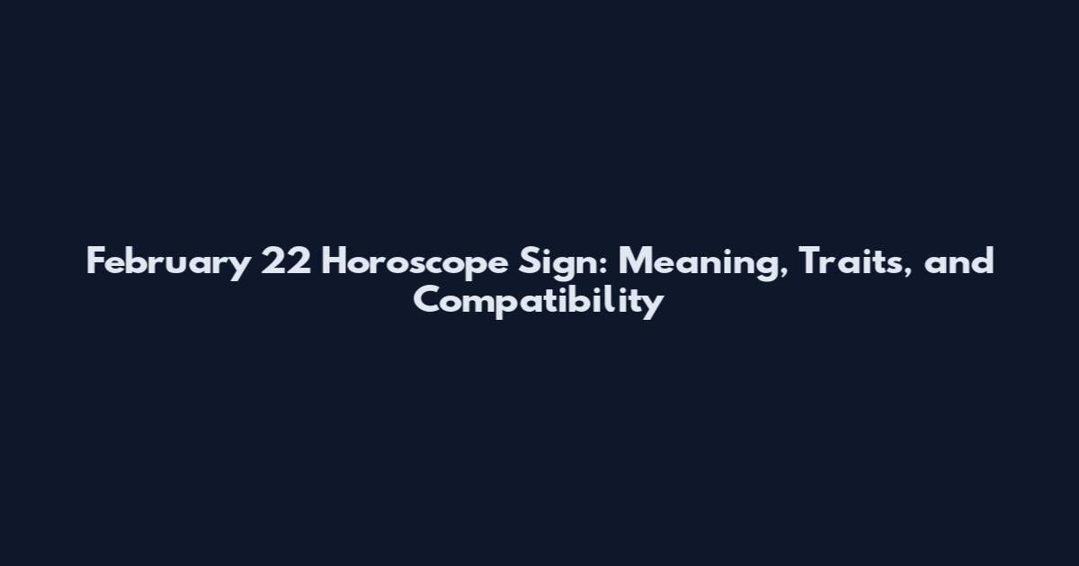 February 22 Horoscope Sign: Meaning, Traits, and Compatibility