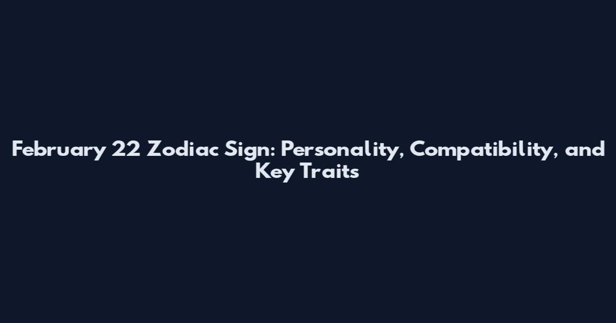 February 22 Zodiac Sign: Personality, Compatibility, and Key Traits