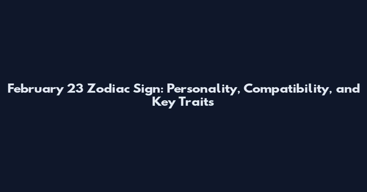 February 23 Zodiac Sign: Personality, Compatibility, and Key Traits