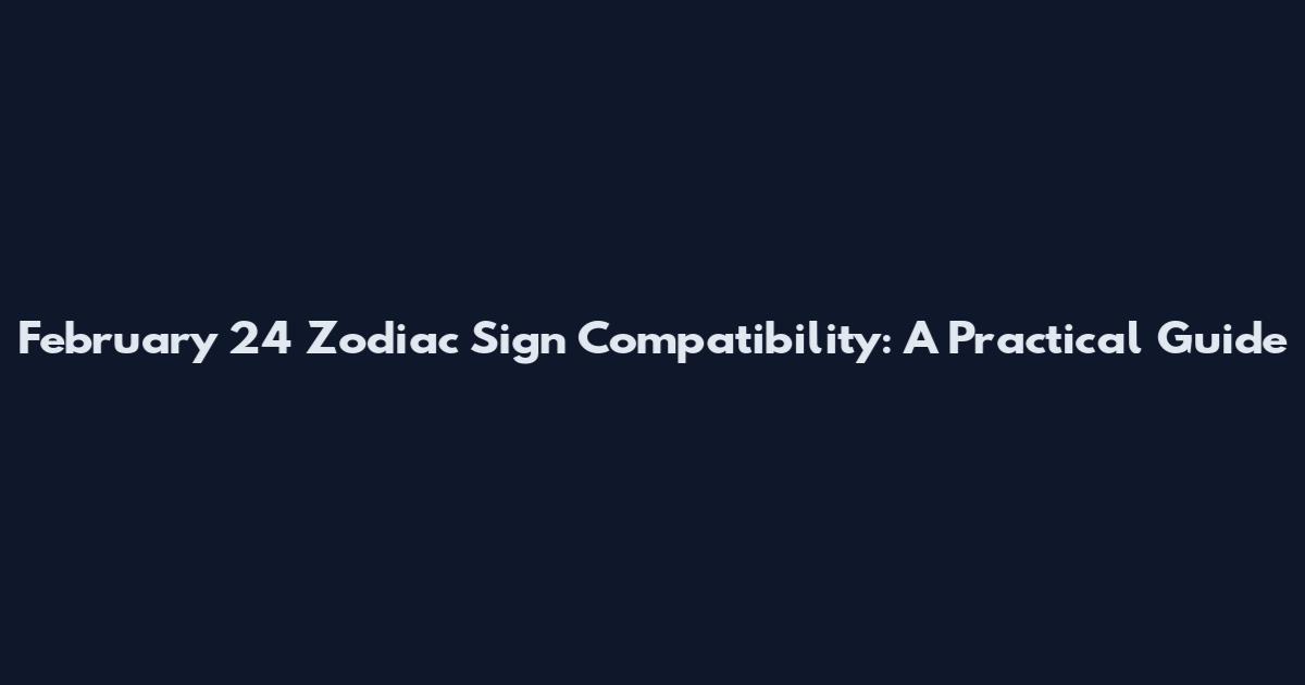 February 24 Zodiac Sign Compatibility: A Practical Guide