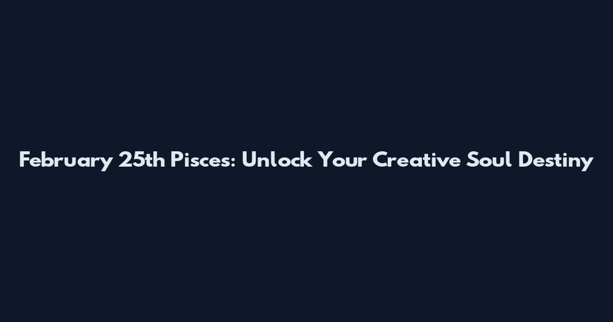 February 25th Pisces: Unlock Your Creative Soul Destiny