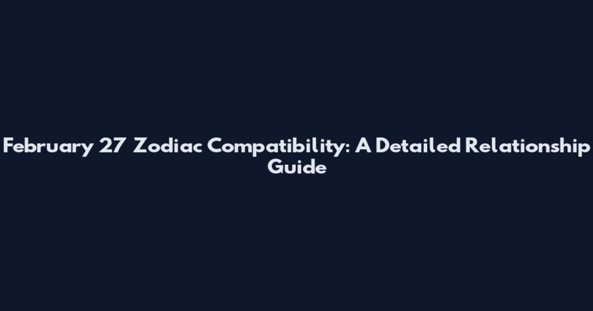 February 27 Zodiac Compatibility: A Detailed Relationship Guide