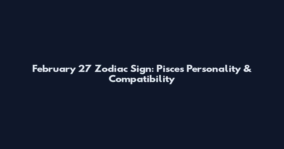 February 27 Zodiac Sign: Pisces Personality & Compatibility
