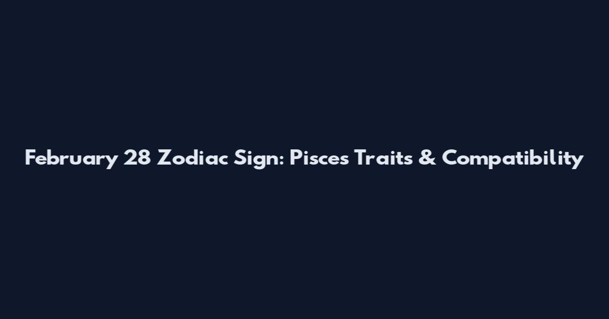 February 28 Zodiac Sign: Pisces Traits & Compatibility