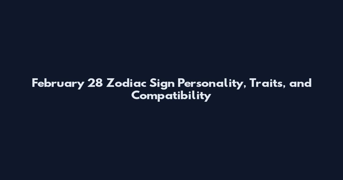 February 28 Zodiac Sign Personality, Traits, and Compatibility