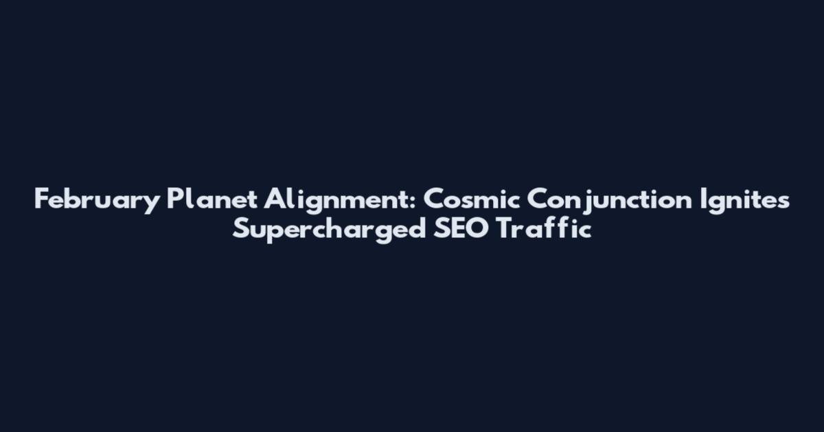 February Planet Alignment: Cosmic Conjunction Ignites Supercharged SEO Traffic