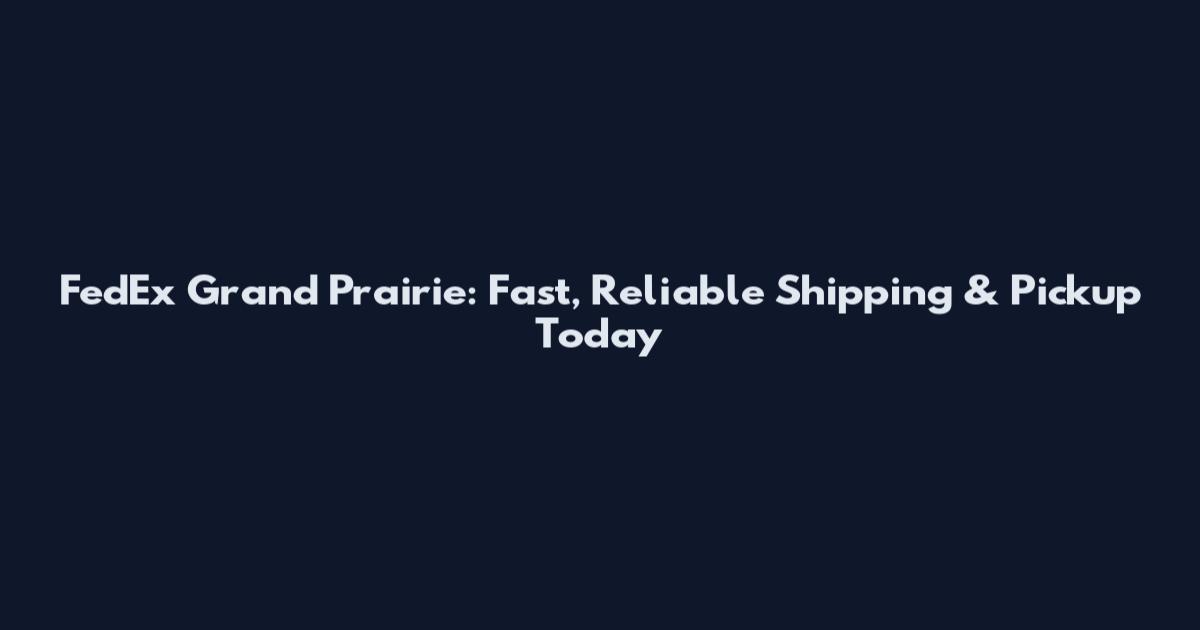 FedEx Grand Prairie: Fast, Reliable Shipping & Pickup Today