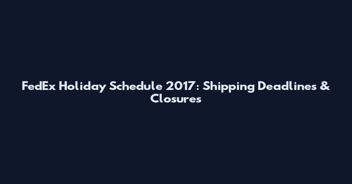 FedEx Holiday Schedule 2017: Shipping Deadlines & Closures