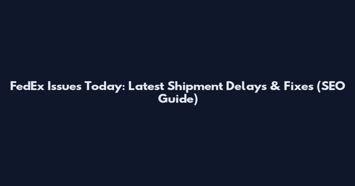 FedEx Issues Today: Latest Shipment Delays & Fixes (SEO Guide)