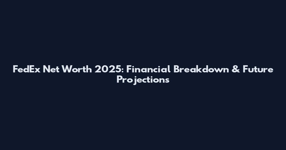 FedEx Net Worth 2025: Financial Breakdown & Future Projections