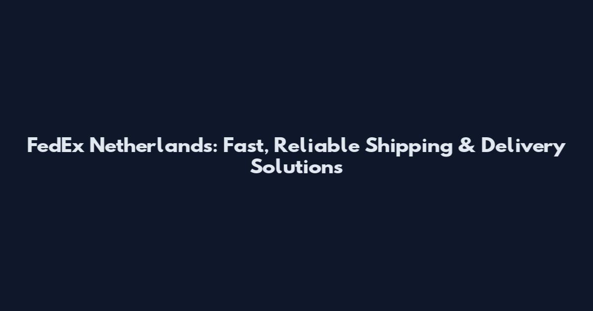 FedEx Netherlands: Fast, Reliable Shipping & Delivery Solutions