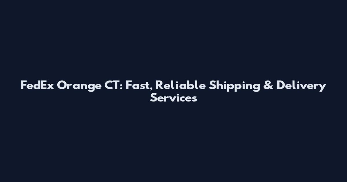 FedEx Orange CT: Fast, Reliable Shipping & Delivery Services
