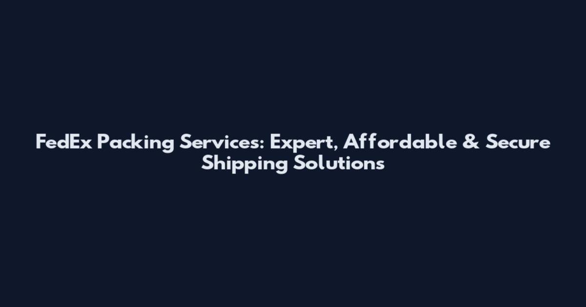 FedEx Packing Services: Expert, Affordable & Secure Shipping Solutions