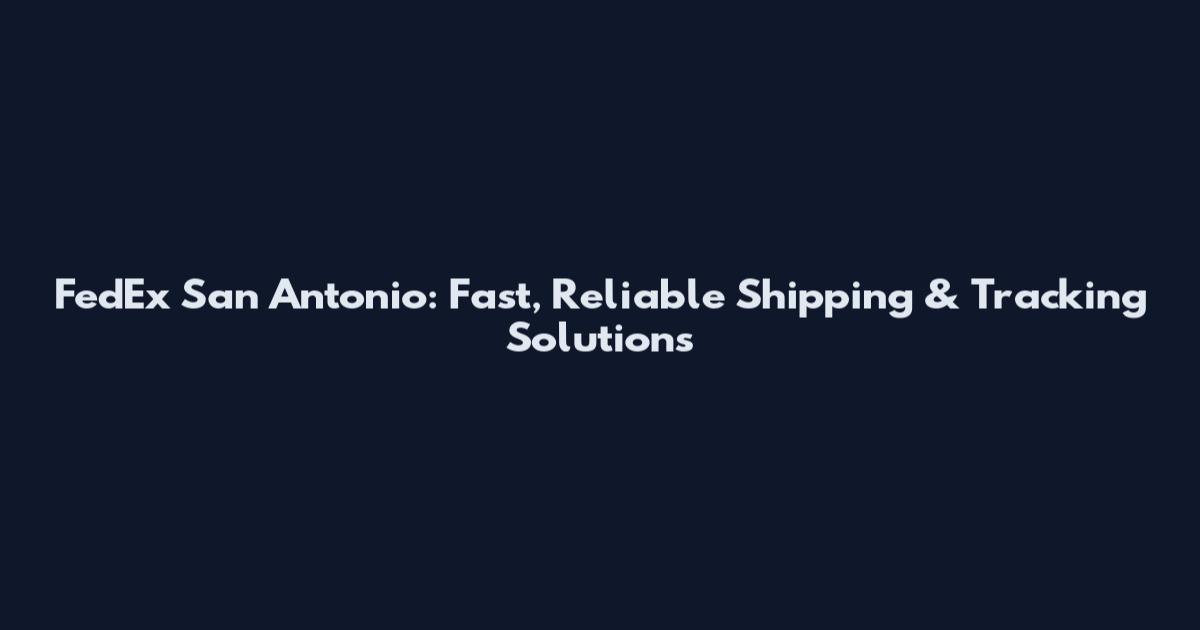 FedEx San Antonio: Fast, Reliable Shipping & Tracking Solutions