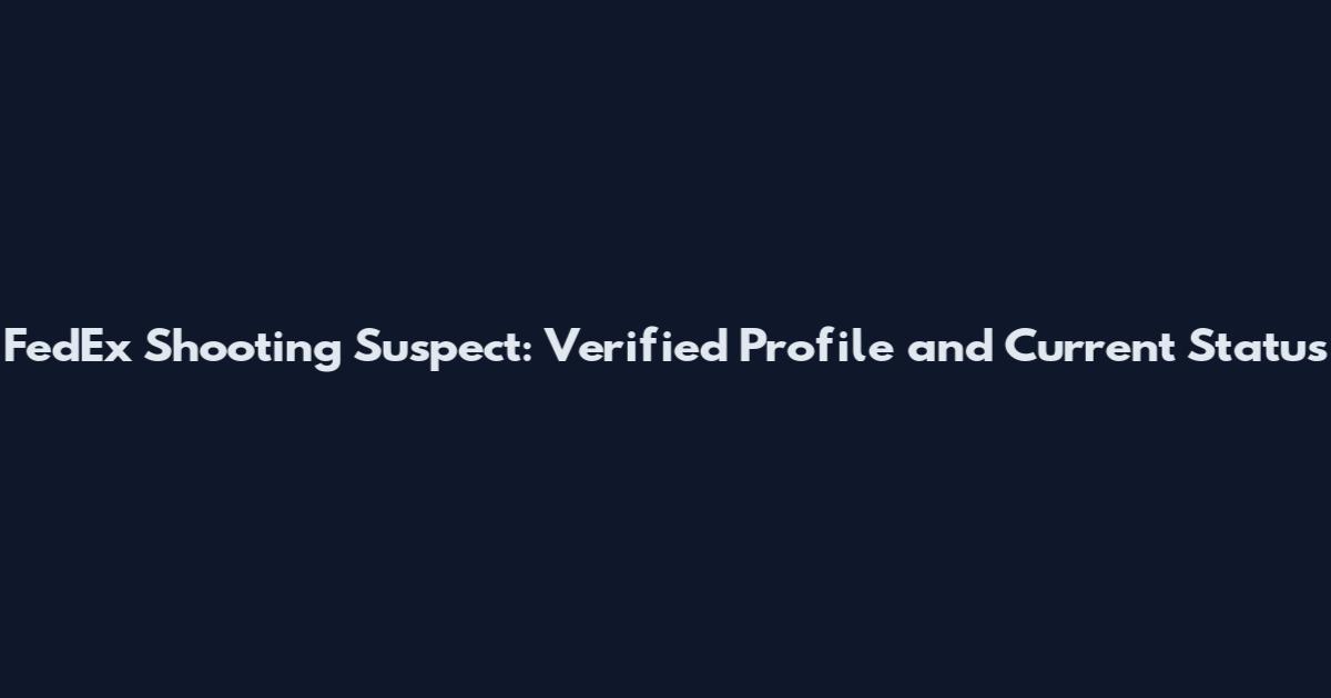 FedEx Shooting Suspect: Verified Profile and Current Status