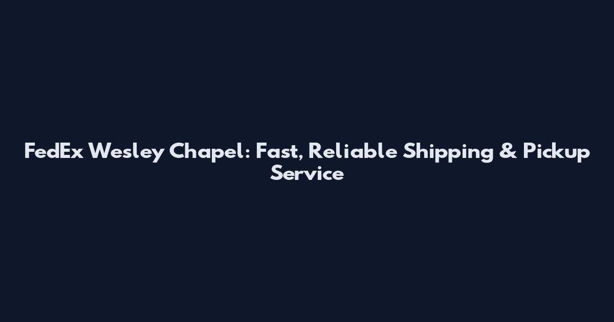 FedEx Wesley Chapel: Fast, Reliable Shipping & Pickup Service