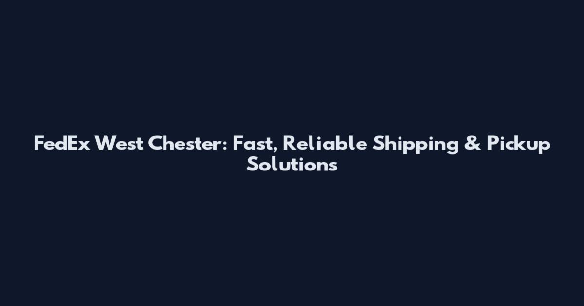FedEx West Chester: Fast, Reliable Shipping & Pickup Solutions