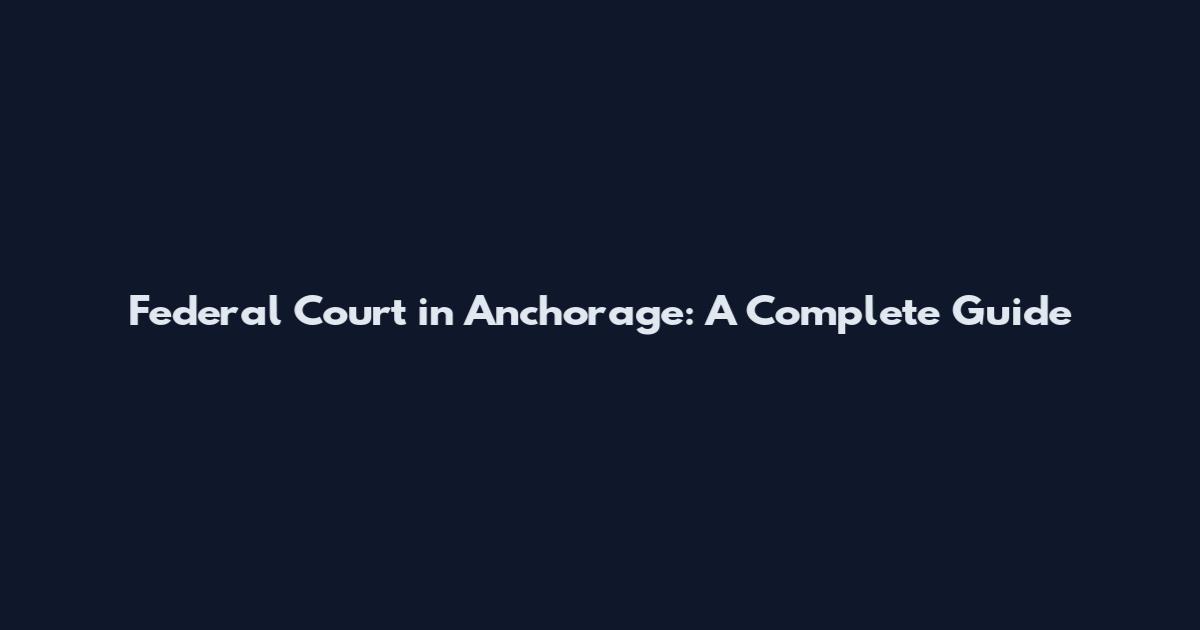 Federal Court in Anchorage: A Complete Guide