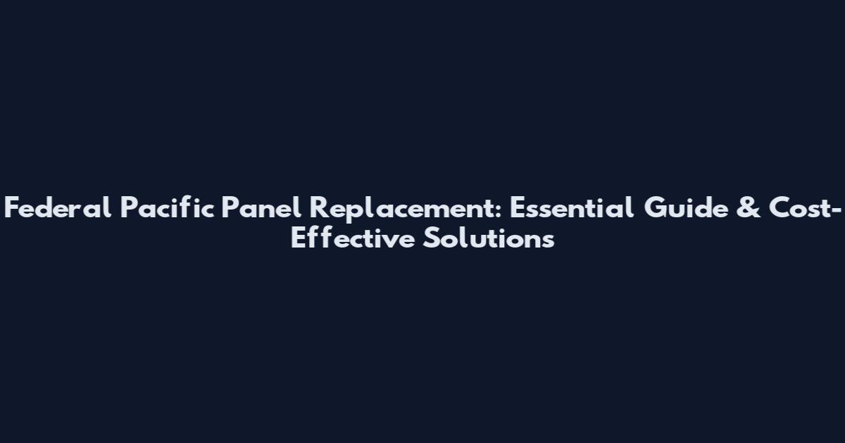 Federal Pacific Panel Replacement: Essential Guide & Cost-Effective Solutions