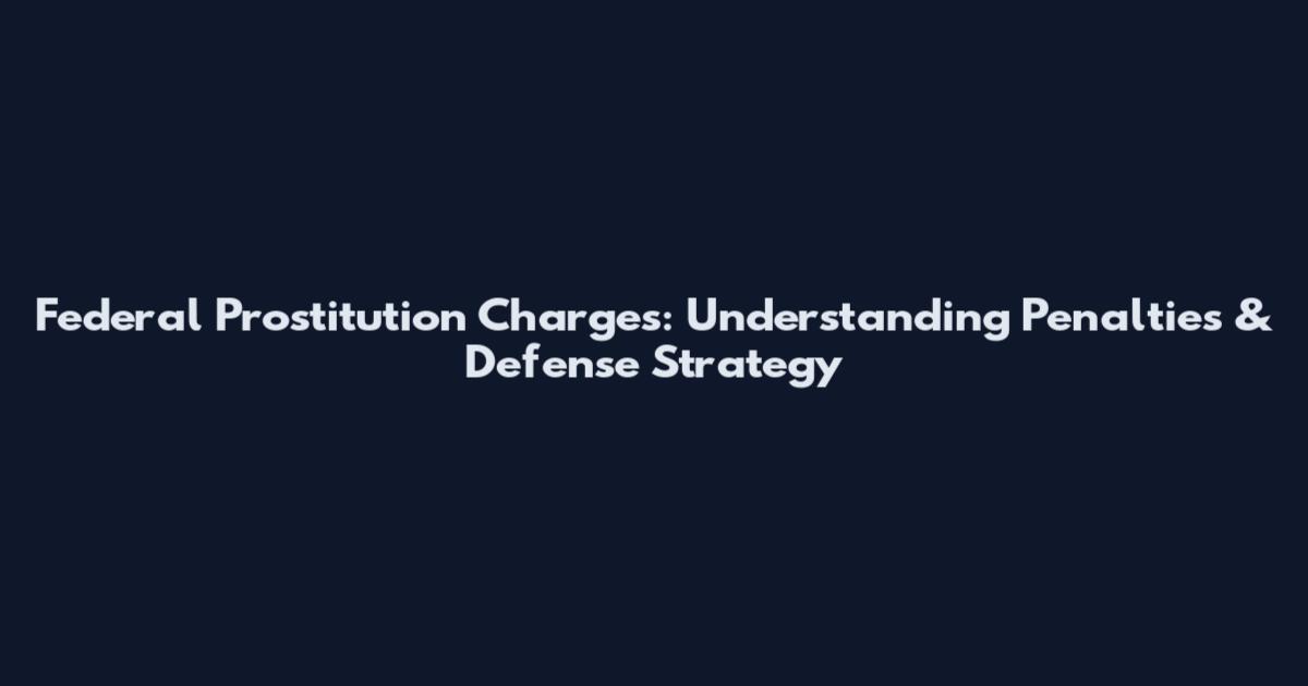 Federal Prostitution Charges: Understanding Penalties & Defense Strategy