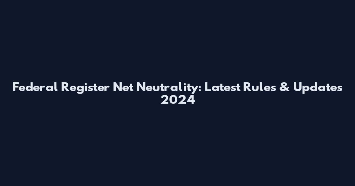 Federal Register Net Neutrality: Latest Rules & Updates 2024