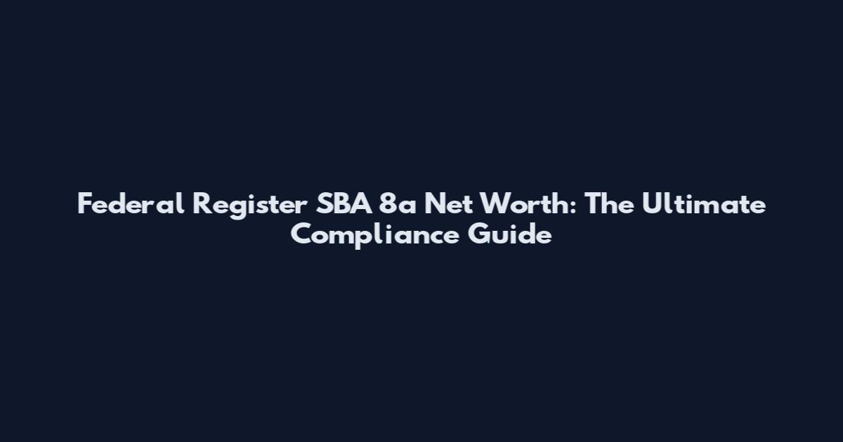 Federal Register SBA 8a Net Worth: The Ultimate Compliance Guide