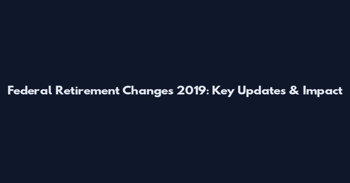 Federal Retirement Changes 2019: Key Updates & Impact